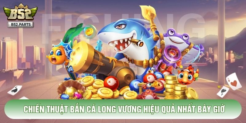 Chiến thuật bắn cá long vương hiệu quả nhất bây giờ