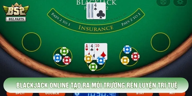 Blackjack online tạo ra môi trường rèn luyện trí tuệ